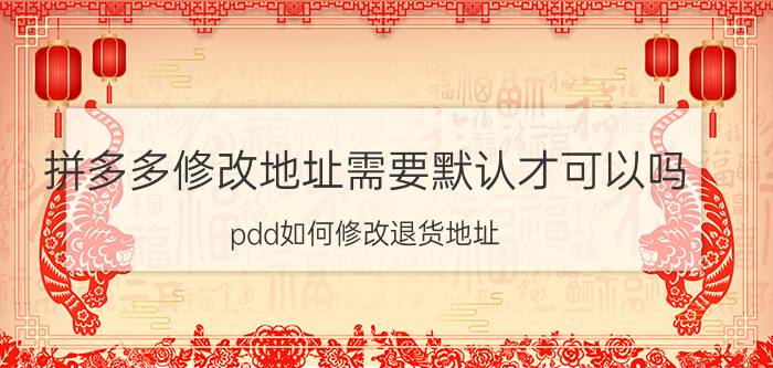 拼多多修改地址需要默认才可以吗 pdd如何修改退货地址？